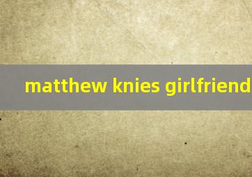  matthew knies girlfriend